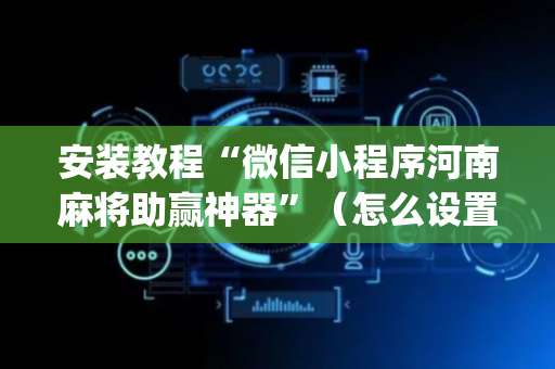安装教程“微信小程序河南麻将助赢神器”（怎么设置能有好牌)