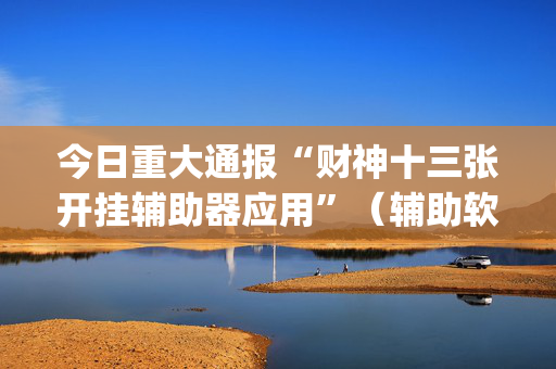 今日重大通报“财神十三张开挂辅助器应用”（辅助软件)