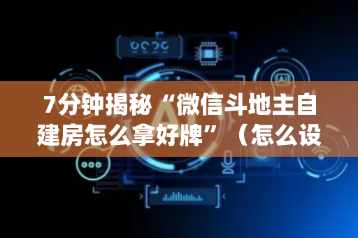 7分钟揭秘“微信斗地主自建房怎么拿好牌”（怎么设置能有好牌)