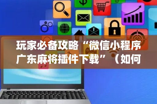 玩家必备攻略“微信小程序广东麻将插件下载”（如何让系统发好牌)
