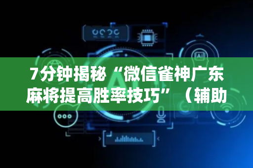 7分钟揭秘“微信雀神广东麻将提高胜率技巧”（辅助器下载)
