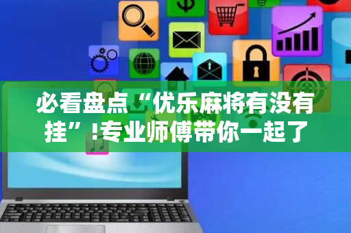 必看盘点“优乐麻将有没有挂”!专业师傅带你一起了解（详细教程）-抖音