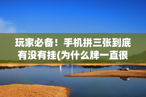玩家必备！手机拼三张到底有没有挂(为什么牌一直很差)
