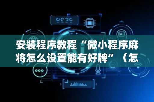 安装程序教程“微小程序麻将怎么设置能有好牌”（怎么提高胜率)