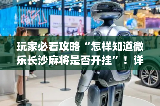 玩家必看攻略“怎样知道微乐长沙麻将是否开挂”！详细开挂教程（确实真的有挂)-抖音
