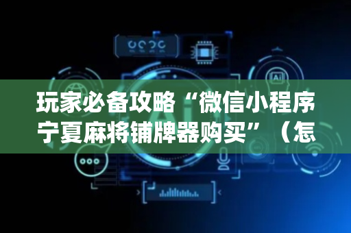 玩家必备攻略“微信小程序宁夏麻将铺牌器购买”（怎么才会赢)