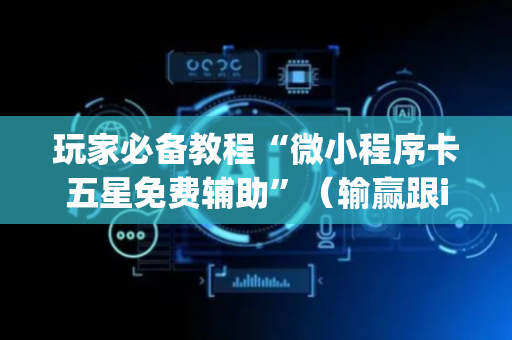 玩家必备教程“微小程序卡五星免费辅助”（输赢跟id号有关系吗)
