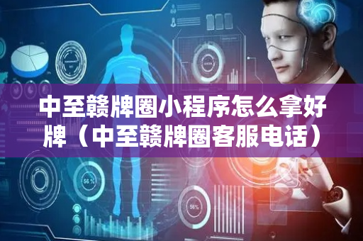 中至赣牌圈小程序怎么拿好牌（中至赣牌圈客服电话）