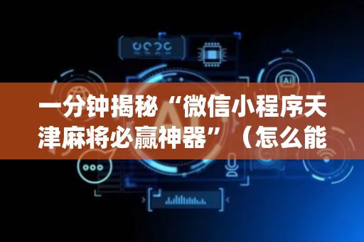 一分钟揭秘“微信小程序天津麻将必赢神器”（怎么能得到好牌)
