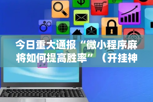 今日重大通报“微小程序麻将如何提高胜率”（开挂神器下载)
