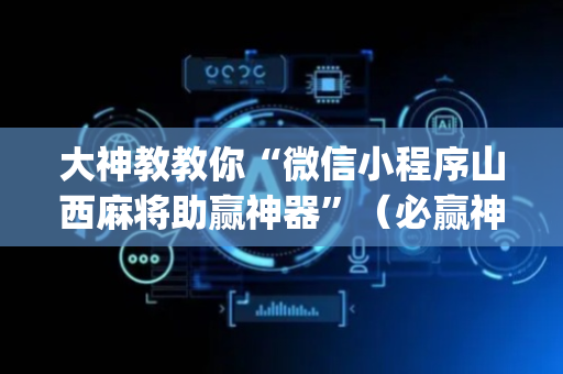 大神教教你“微信小程序山西麻将助赢神器”（必赢神器免费安装)