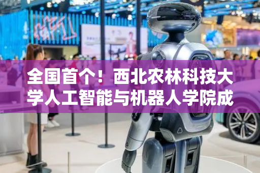 全国首个！西北农林科技大学人工智能与机器人学院成立