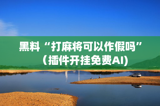 黑料“打麻将可以作假吗”（插件开挂免费AI)