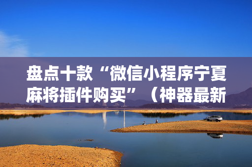 盘点十款“微信小程序宁夏麻将插件购买”（神器最新免费)