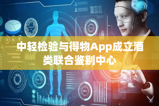 中轻检验与得物App成立酒类联合鉴别中心