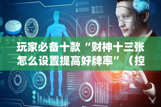 玩家必备十款“财神十三张怎么设置提高好牌率”（控牌器)