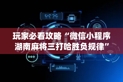 玩家必看攻略“微信小程序湖南麻将三打哈胜负规律”（确实有插件吗)