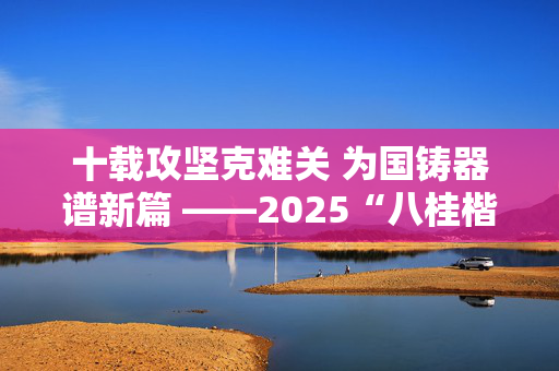 十载攻坚克难关 为国铸器谱新篇 ——2025“八桂楷模”集体桂林蓝宇的“闯关之路”