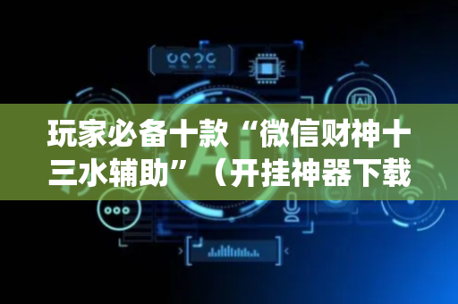玩家必备十款“微信财神十三水辅助”（开挂神器下载)