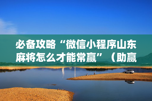 必备攻略“微信小程序山东麻将怎么才能常赢”（助赢神器购买)