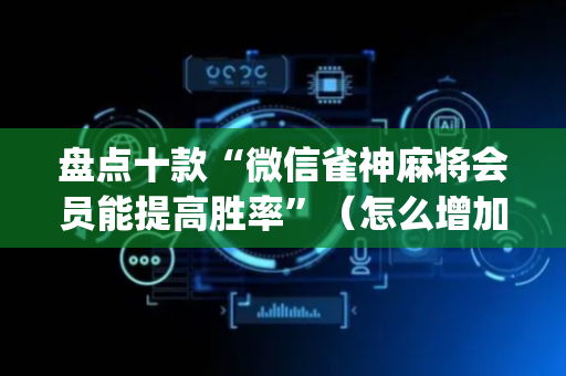 盘点十款“微信雀神麻将会员能提高胜率”（怎么增加胜率)