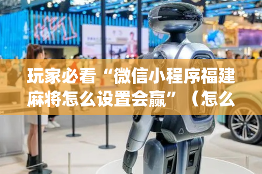 玩家必看“微信小程序福建麻将怎么设置会赢”（怎么让系统给你发好牌)