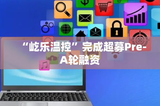 “屹乐温控”完成超募Pre-A轮融资