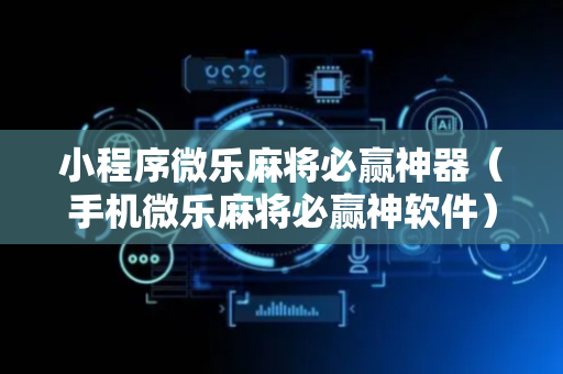 小程序微乐麻将必赢神器（手机微乐麻将必赢神软件）