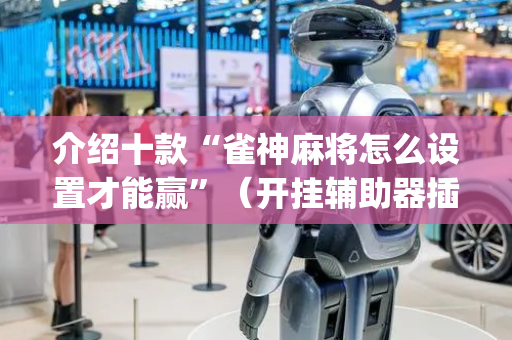 介绍十款“雀神麻将怎么设置才能赢”（开挂辅助器插件)