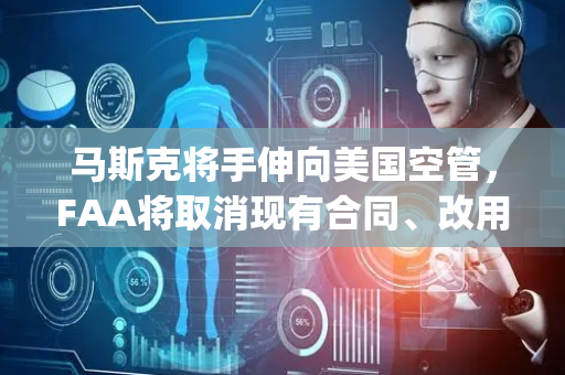 马斯克将手伸向美国空管，FAA将取消现有合同、改用SpaceX旗下星链