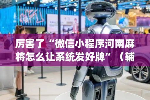 厉害了“微信小程序河南麻将怎么让系统发好牌”（辅牌器插件购买)