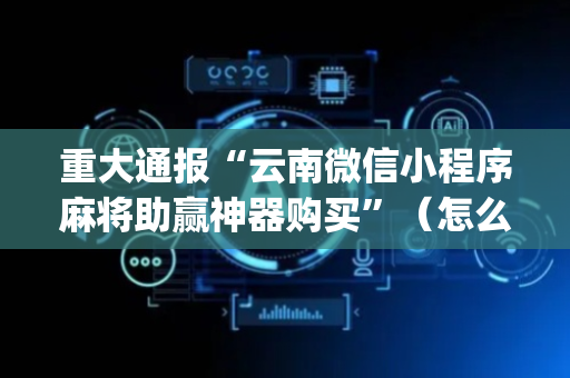 重大通报“云南微信小程序麻将助赢神器购买”（怎么设置能有好牌)