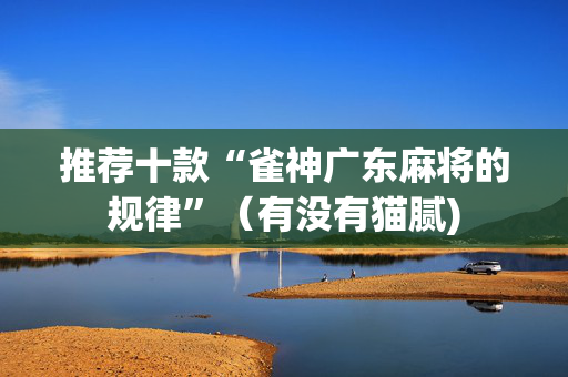 推荐十款“雀神广东麻将的规律”（有没有猫腻)