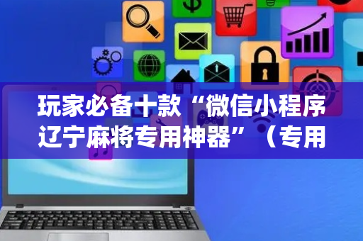 玩家必备十款“微信小程序辽宁麻将专用神器”（专用神器下载)
