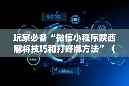 玩家必备“微信小程序陕西麻将技巧和打好牌方法”（怎么设置能有好牌)