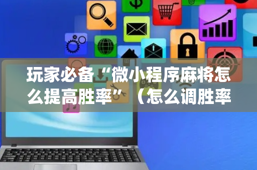 玩家必备“微小程序麻将怎么提高胜率”（怎么调胜率)