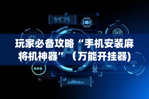 玩家必备攻略“手机安装麻将机神器”（万能开挂器)