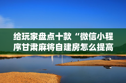 给玩家盘点十款“微信小程序甘肃麻将自建房怎么提高胜率”（有没有猫腻)