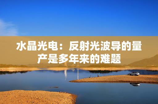 水晶光电：反射光波导的量产是多年来的难题