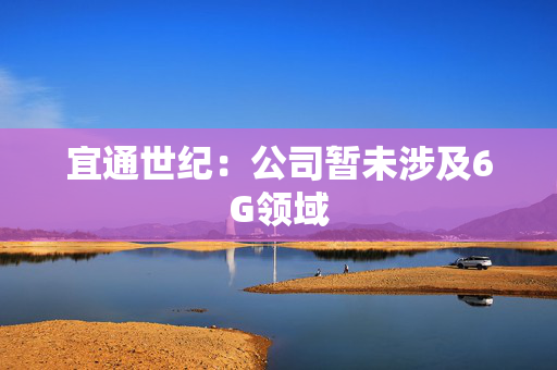 宜通世纪：公司暂未涉及6G领域