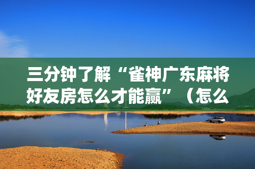 三分钟了解“雀神广东麻将好友房怎么才能赢”（怎么才会赢)