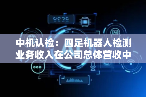 中机认检：四足机器人检测业务收入在公司总体营收中占比较小