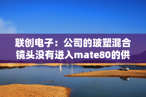 联创电子：公司的玻塑混合镜头没有进入mate80的供应链
