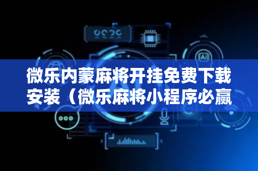 微乐内蒙麻将开挂免费下载安装（微乐麻将小程序必赢神器免费安装）