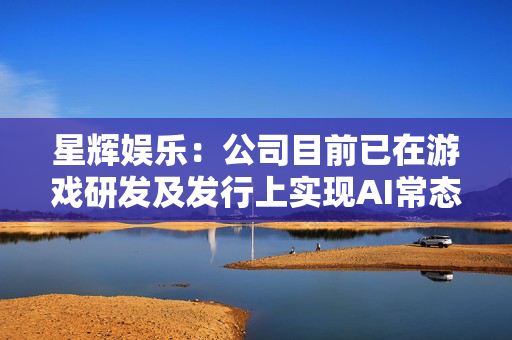 星辉娱乐：公司目前已在游戏研发及发行上实现AI常态化应用