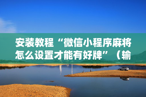 安装教程“微信小程序麻将怎么设置才能有好牌”（输赢有什么规律)