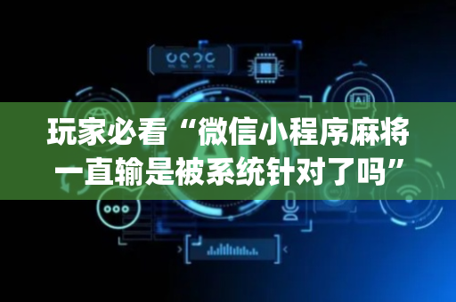 玩家必看“微信小程序麻将一直输是被系统针对了吗”（免费辅助)