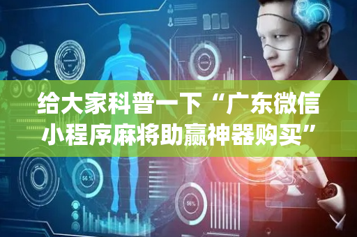 给大家科普一下“广东微信小程序麻将助赢神器购买”（如何让系统发好牌)