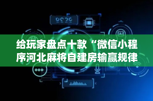 给玩家盘点十款“微信小程序河北麻将自建房输赢规律”（AI辅助胡牌规则)