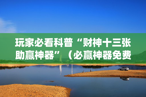 玩家必看科普“财神十三张助赢神器”（必赢神器免费安装)